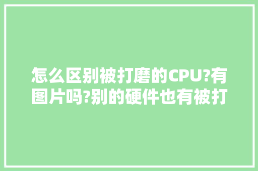 怎么区别被打磨的CPU?有图片吗?别的硬件也有被打磨过的吗「番茄怎么种植用打磨肥料」