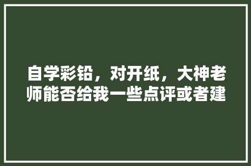 自学彩铅，对开纸，大神老师能否给我一些点评或者建议「种植番茄手绘图怎么画的」 自学彩铅，对开纸，大神老师能否给我一些点评或者建议「种植番茄手绘图怎么画的」 番茄种植技巧