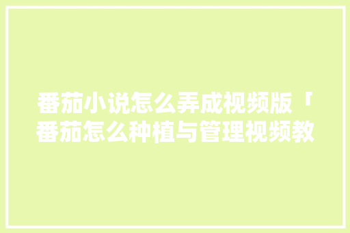 番茄小说怎么弄成视频版「番茄怎么种植与管理视频教程」 番茄小说怎么弄成视频版「番茄怎么种植与管理视频教程」 种植技巧