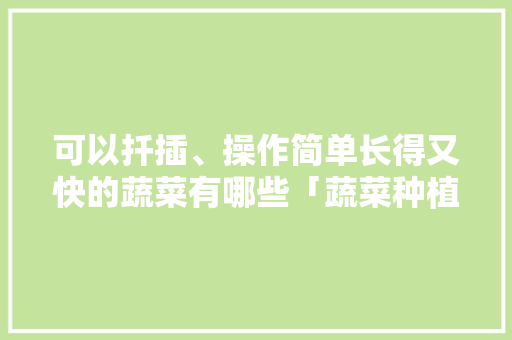 可以扦插、操作简单长得又快的蔬菜有哪些「蔬菜种植技巧集合图解视频」 可以扦插、操作简单长得又快的蔬菜有哪些「蔬菜种植技巧集合图解视频」 番茄种植技巧