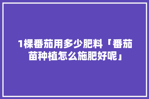 1棵番茄用多少肥料「番茄苗种植怎么施肥好呢」 1棵番茄用多少肥料「番茄苗种植怎么施肥好呢」 植物种类