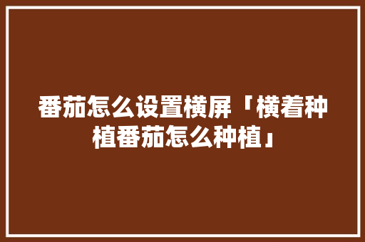 番茄怎么设置横屏「横着种植番茄怎么种植」 番茄怎么设置横屏「横着种植番茄怎么种植」 番茄种植技巧