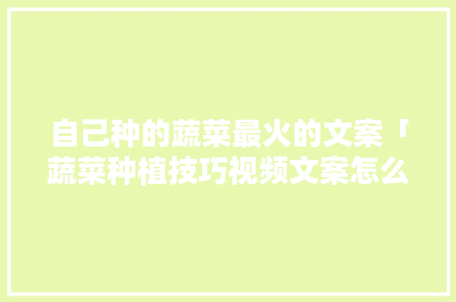 自己种的蔬菜最火的文案「蔬菜种植技巧视频文案怎么写」 自己种的蔬菜最火的文案「蔬菜种植技巧视频文案怎么写」 番茄种植技巧