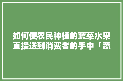 如何使农民种植的蔬菜水果直接送到消费者的手中「蔬菜种植视频技巧教程」 如何使农民种植的蔬菜水果直接送到消费者的手中「蔬菜种植视频技巧教程」 花朵知识