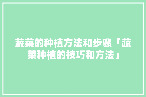 蔬菜的种植方法和步骤「蔬菜种植的技巧和方法」 蔬菜的种植方法和步骤「蔬菜种植的技巧和方法」 农业常识