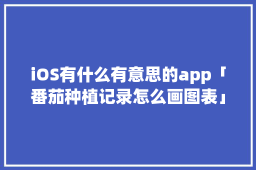 iOS有什么有意思的app「番茄种植记录怎么画图表」 iOS有什么有意思的app「番茄种植记录怎么画图表」 番茄病虫害防治