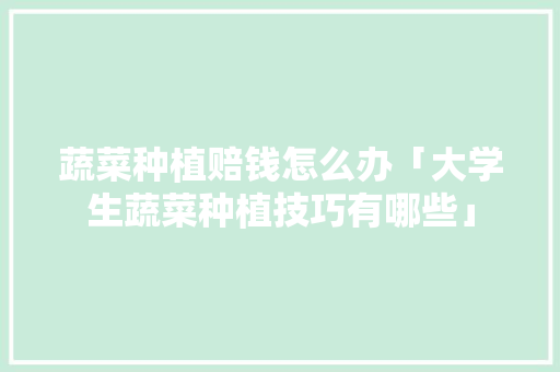 蔬菜种植赔钱怎么办「大学生蔬菜种植技巧有哪些」 蔬菜种植赔钱怎么办「大学生蔬菜种植技巧有哪些」 种植技巧