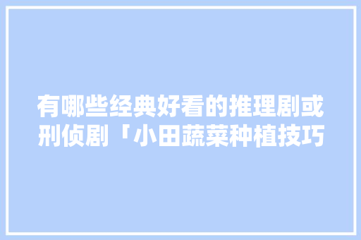 有哪些经典好看的推理剧或刑侦剧「小田蔬菜种植技巧视频教程」