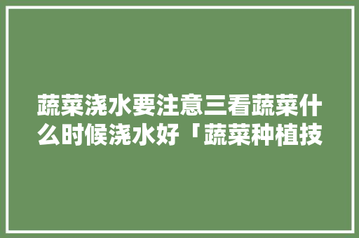 蔬菜浇水要注意三看蔬菜什么时候浇水好「蔬菜种植技巧浇水方法视频」 蔬菜浇水要注意三看蔬菜什么时候浇水好「蔬菜种植技巧浇水方法视频」 番茄病虫害防治