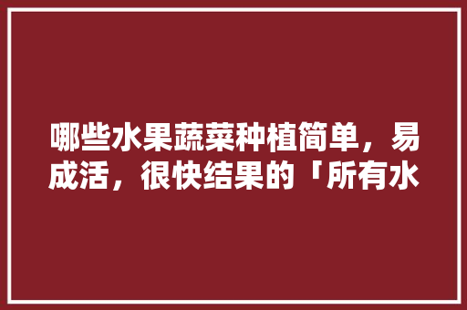 哪些水果蔬菜种植简单，易成活，很快结果的「所有水果蔬菜种植小技巧图片」 哪些水果蔬菜种植简单，易成活，很快结果的「所有水果蔬菜种植小技巧图片」 土壤施肥