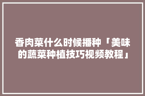 香肉菜什么时候播种「美味的蔬菜种植技巧视频教程」 香肉菜什么时候播种「美味的蔬菜种植技巧视频教程」 花朵知识