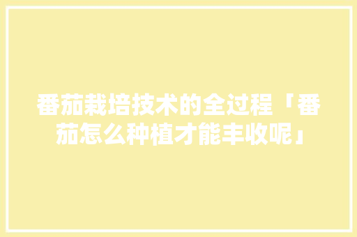 番茄栽培技术的全过程「番茄怎么种植才能丰收呢」 番茄栽培技术的全过程「番茄怎么种植才能丰收呢」 番茄病虫害防治