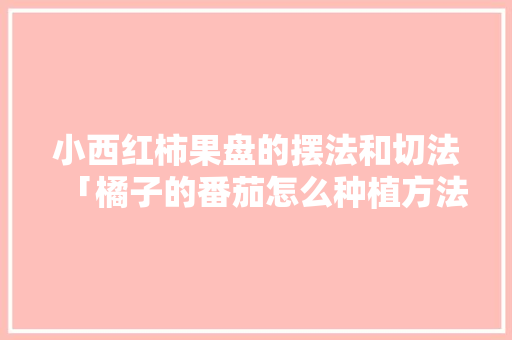 小西红柿果盘的摆法和切法「橘子的番茄怎么种植方法视频」 小西红柿果盘的摆法和切法「橘子的番茄怎么种植方法视频」 农业常识