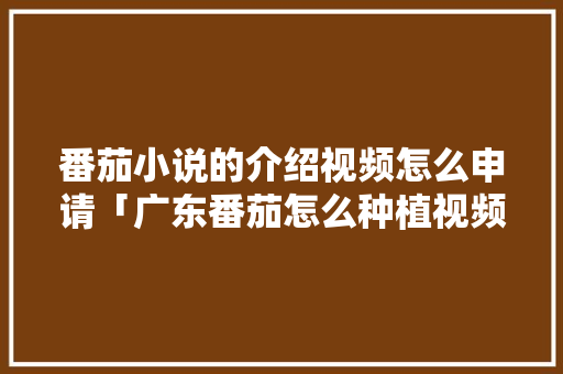 番茄小说的介绍视频怎么申请「广东番茄怎么种植视频教程」 番茄小说的介绍视频怎么申请「广东番茄怎么种植视频教程」 花朵知识