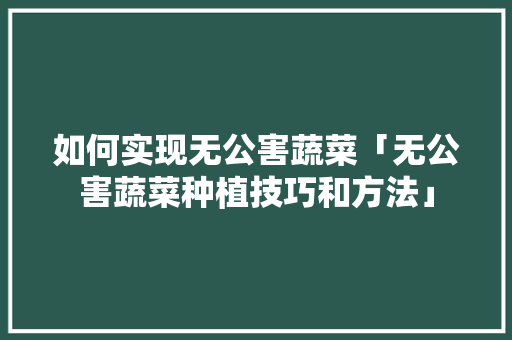 如何实现无公害蔬菜「无公害蔬菜种植技巧和方法」