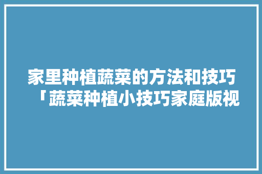 家里种植蔬菜的方法和技巧「蔬菜种植小技巧家庭版视频」 家里种植蔬菜的方法和技巧「蔬菜种植小技巧家庭版视频」 植物种类