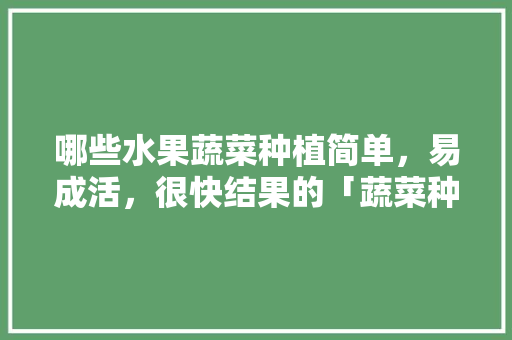 哪些水果蔬菜种植简单，易成活，很快结果的「蔬菜种植技巧合集图解大全」