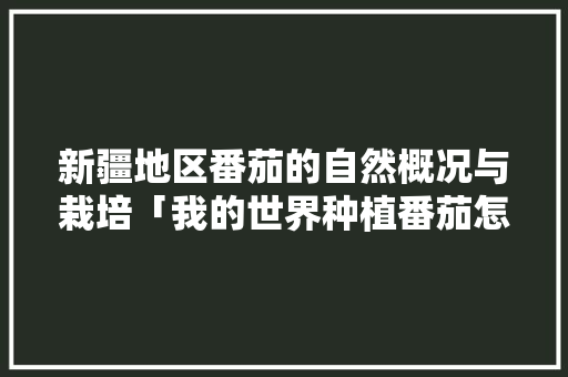 新疆地区番茄的自然概况与栽培「我的世界种植番茄怎么种植」 新疆地区番茄的自然概况与栽培「我的世界种植番茄怎么种植」 植物种类