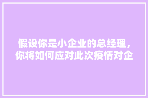 假设你是小企业的总经理，你将如何应对此次疫情对企业造成的冲击「番茄种植反思总结怎么写啊」