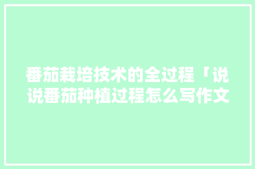 番茄栽培技术的全过程「说说番茄种植过程怎么写作文」 番茄栽培技术的全过程「说说番茄种植过程怎么写作文」 番茄病虫害防治