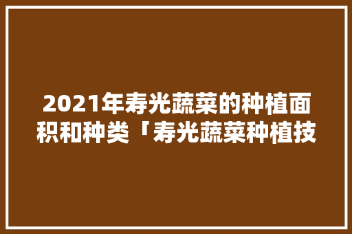 2021年寿光蔬菜的种植面积和种类「寿光蔬菜种植技术技巧图片」