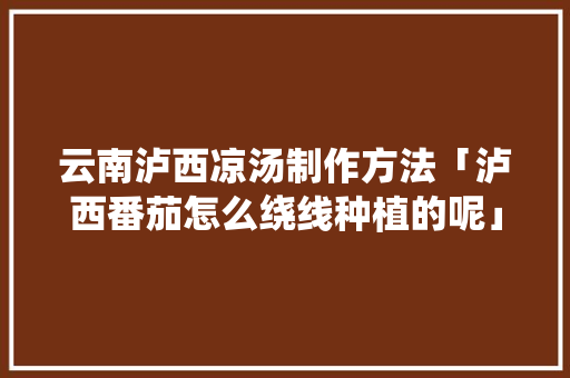 云南泸西凉汤制作方法「泸西番茄怎么绕线种植的呢」 云南泸西凉汤制作方法「泸西番茄怎么绕线种植的呢」 花朵知识