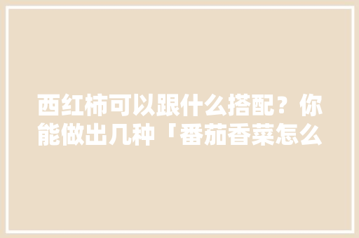 西红柿可以跟什么搭配？你能做出几种「番茄香菜怎么种植视频教程」 西红柿可以跟什么搭配？你能做出几种「番茄香菜怎么种植视频教程」 番茄种植技巧