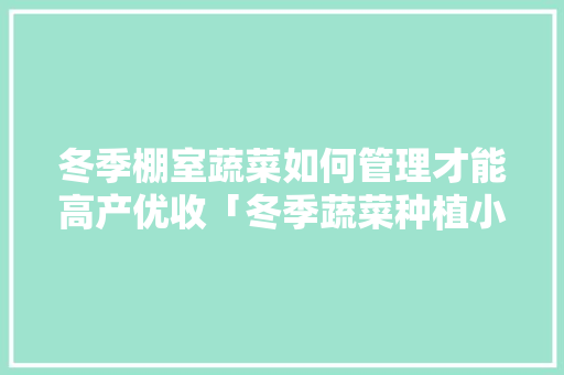 冬季棚室蔬菜如何管理才能高产优收「冬季蔬菜种植小技巧视频」 冬季棚室蔬菜如何管理才能高产优收「冬季蔬菜种植小技巧视频」 花朵知识