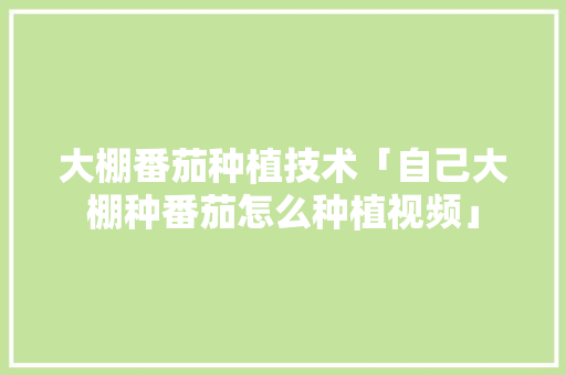 大棚番茄种植技术「自己大棚种番茄怎么种植视频」 大棚番茄种植技术「自己大棚种番茄怎么种植视频」 番茄病虫害防治