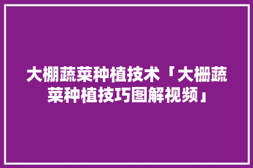 大棚蔬菜种植技术「大栅蔬菜种植技巧图解视频」 大棚蔬菜种植技术「大栅蔬菜种植技巧图解视频」 土壤施肥