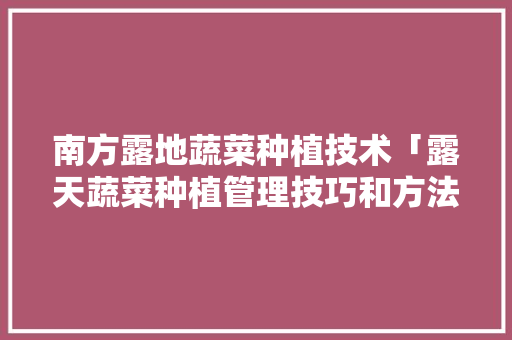 南方露地蔬菜种植技术「露天蔬菜种植管理技巧和方法」 南方露地蔬菜种植技术「露天蔬菜种植管理技巧和方法」 土壤施肥