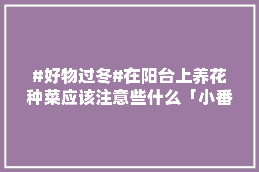#好物过冬#在阳台上养花种菜应该注意些什么「小番茄种植吊篮怎么种植的」 #好物过冬#在阳台上养花种菜应该注意些什么「小番茄种植吊篮怎么种植的」 番茄病虫害防治