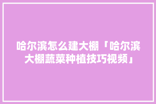 哈尔滨怎么建大棚「哈尔滨大棚蔬菜种植技巧视频」 哈尔滨怎么建大棚「哈尔滨大棚蔬菜种植技巧视频」 土壤施肥