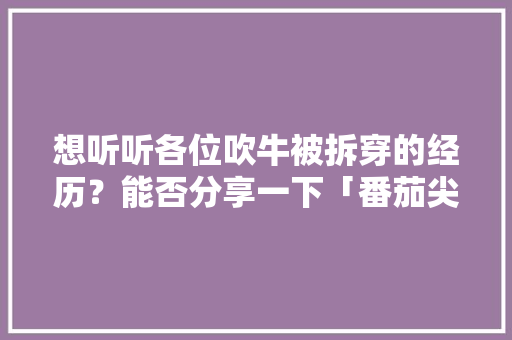 想听听各位吹牛被拆穿的经历?能否分享一下「番茄尖怎么种植视频教程」 农业常识 想听听各位吹牛被拆穿的经历?能否分享一下「番茄尖怎么种植视频教程」 农业常识