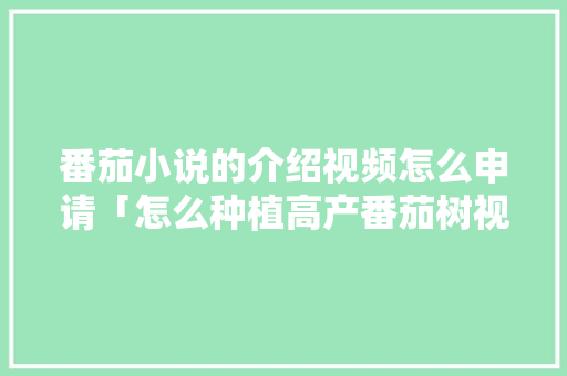 番茄小说的介绍视频怎么申请「怎么种植高产番茄树视频教程」 番茄小说的介绍视频怎么申请「怎么种植高产番茄树视频教程」 植物种类