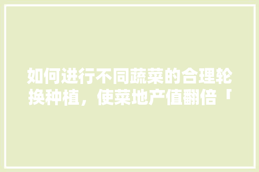 如何进行不同蔬菜的合理轮换种植，使菜地产值翻倍「多种蔬菜种植技巧图片大全」 如何进行不同蔬菜的合理轮换种植，使菜地产值翻倍「多种蔬菜种植技巧图片大全」 番茄病虫害防治
