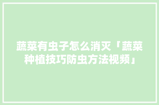 蔬菜有虫子怎么消灭「蔬菜种植技巧防虫方法视频」