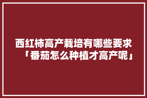 西红柿高产栽培有哪些要求「番茄怎么种植才高产呢」 西红柿高产栽培有哪些要求「番茄怎么种植才高产呢」 农业常识
