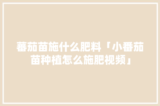 蕃茄苗施什么肥料「小番茄苗种植怎么施肥视频」 蕃茄苗施什么肥料「小番茄苗种植怎么施肥视频」 番茄病虫害防治