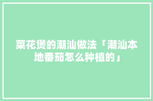 菜花煲的潮汕做法「潮汕本地番茄怎么种植的」