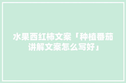 水果西红柿文案「种植番茄讲解文案怎么写好」 水果西红柿文案「种植番茄讲解文案怎么写好」 土壤施肥