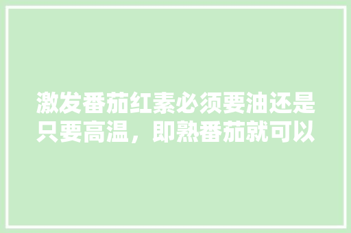 激发番茄红素必须要油还是只要高温，即熟番茄就可以「橙色浆果番茄怎么种植的」 激发番茄红素必须要油还是只要高温，即熟番茄就可以「橙色浆果番茄怎么种植的」 花朵知识