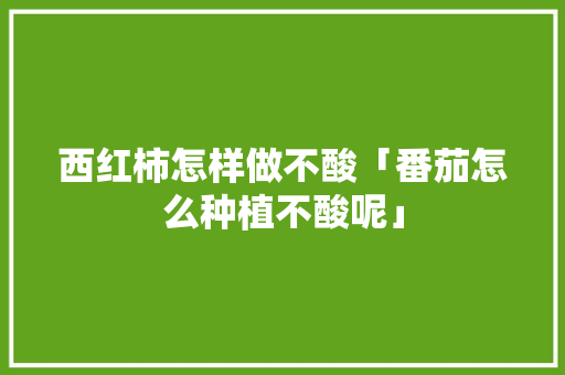 西红柿怎样做不酸「番茄怎么种植不酸呢」 西红柿怎样做不酸「番茄怎么种植不酸呢」 植物种类