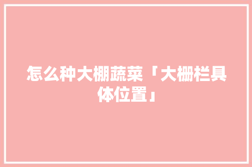 怎么种大棚蔬菜「大栅栏具体位置」 怎么种大棚蔬菜「大栅栏具体位置」 土壤施肥