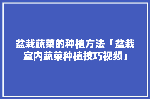 盆栽蔬菜的种植方法「盆栽室内蔬菜种植技巧视频」 盆栽蔬菜的种植方法「盆栽室内蔬菜种植技巧视频」 种植技巧