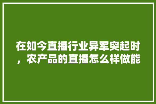 在如今直播行业异军突起时，农产品的直播怎么样做能抓住这个机会「番茄田里怎么种植视频教程」 在如今直播行业异军突起时，农产品的直播怎么样做能抓住这个机会「番茄田里怎么种植视频教程」 农业常识