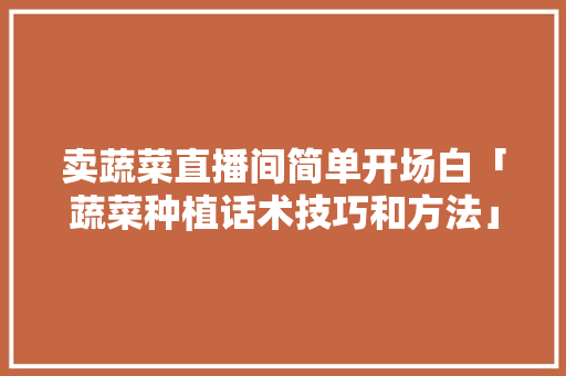 卖蔬菜直播间简单开场白「蔬菜种植话术技巧和方法」 卖蔬菜直播间简单开场白「蔬菜种植话术技巧和方法」 番茄种植技巧