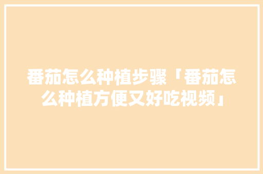 番茄怎么种植步骤「番茄怎么种植方便又好吃视频」 番茄怎么种植步骤「番茄怎么种植方便又好吃视频」 番茄病虫害防治