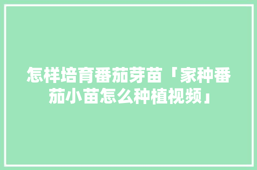 怎样培育番茄芽苗「家种番茄小苗怎么种植视频」 怎样培育番茄芽苗「家种番茄小苗怎么种植视频」 农业常识