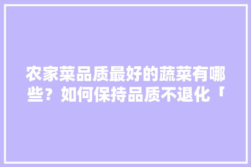 农家菜品质最好的蔬菜有哪些？如何保持品质不退化「高品质蔬菜种植技巧和方法」 农家菜品质最好的蔬菜有哪些？如何保持品质不退化「高品质蔬菜种植技巧和方法」 种植技巧